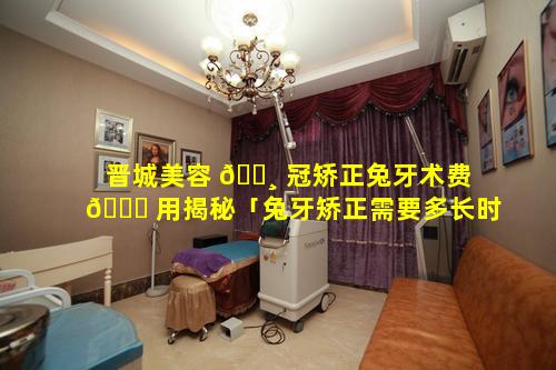 晋城美容 🕸 冠矫正兔牙术费 🕊 用揭秘「兔牙矫正需要多长时间」